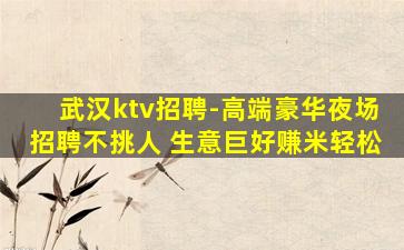武汉ktv招聘-高端豪华夜场招聘不挑人 生意巨好赚米轻松